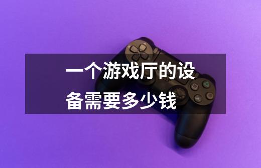 一个游戏厅的设备需要多少钱-第1张-游戏信息-龙启网