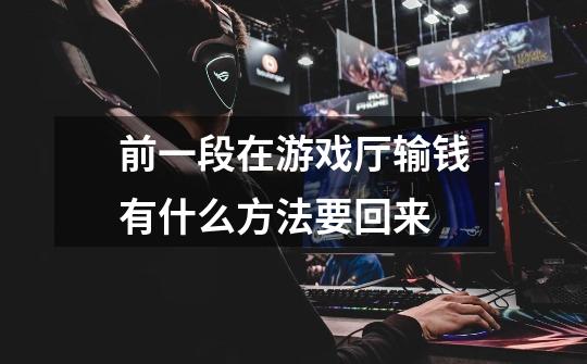 前一段在游戏厅输钱有什么方法要回来-第1张-游戏信息-龙启网