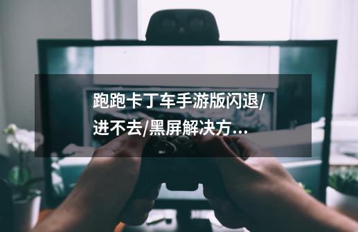 跑跑卡丁车手游版闪退/进不去/黑屏解决方法-第1张-游戏信息-龙启网