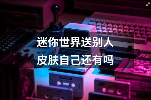 迷你世界送别人皮肤自己还有吗-第1张-游戏信息-龙启网