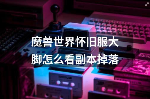 魔兽世界怀旧服大脚怎么看副本掉落-第1张-游戏信息-龙启网