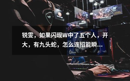 锐雯,如果闪现W中了五个人,开大,有九头蛇,怎么连招能瞬间打出伤害五杀-第1张-游戏信息-龙启网