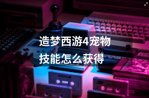 造梦西游4宠物技能怎么获得-第1张-游戏信息-龙启网