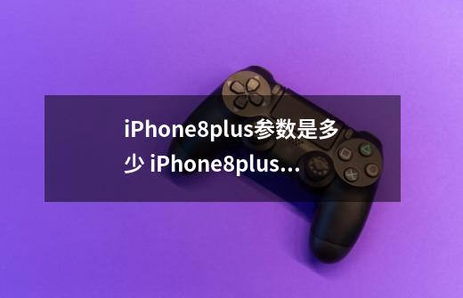 iPhone8plus参数是多少 iPhone8plus配置参数详情-第1张-游戏信息-龙启网