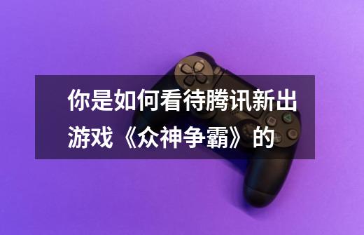 你是如何看待腾讯新出游戏《众神争霸》的-第1张-游戏信息-龙启网