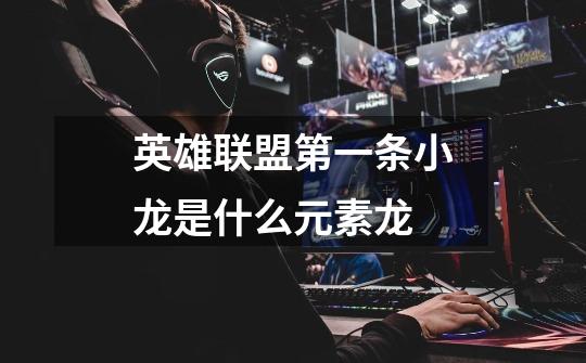 英雄联盟第一条小龙是什么元素龙-第1张-游戏信息-龙启网