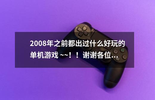 2008年之前都出过什么好玩的单机游戏 ~~！！谢谢各位回答哦~-第1张-游戏信息-龙启网