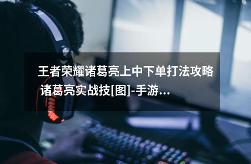 王者荣耀诸葛亮上中下单打法攻略 诸葛亮实战技[图]-手游攻略-游戏鸟手游网-第1张-游戏信息-龙启网