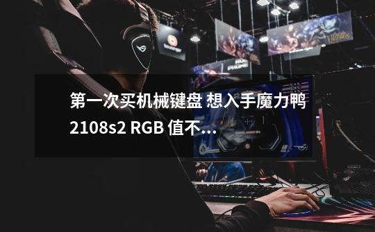 第一次买机械键盘 想入手魔力鸭2108s2 RGB 值不值得 不值得的话求推荐-第1张-游戏信息-龙启网