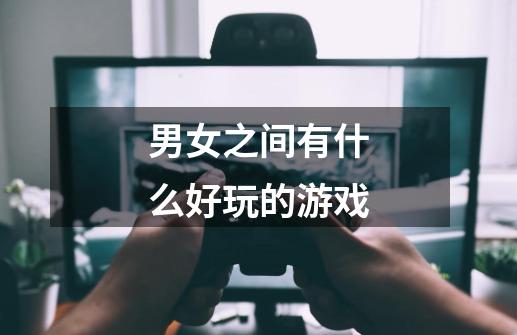 男女之间有什么好玩的游戏-第1张-游戏信息-龙启网