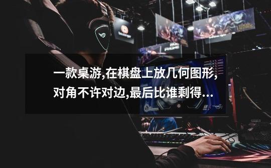 一款桌游,在棋盘上放几何图形,对角不许对边,最后比谁剩得少,叫什么名字...-第1张-游戏信息-龙启网