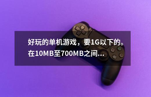 好玩的单机游戏，要1G以下的。在10MB至700MB之间，差50之间-第1张-游戏信息-龙启网