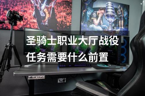圣骑士职业大厅战役任务需要什么前置-第1张-游戏信息-龙启网