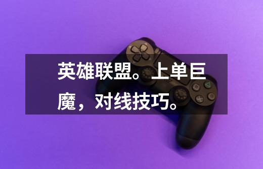 英雄联盟。上单巨魔,对线技巧。-第1张-游戏信息-龙启网