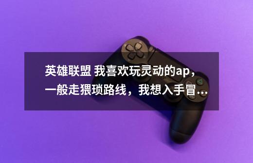 英雄联盟 我喜欢玩灵动的ap,一般走猥琐路线,我想入手冒险家,平时玩狐狸,卡牌,寡妇制造者-第1张-游戏信息-龙启网