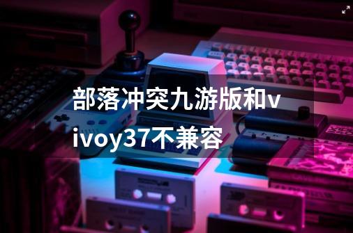 部落冲突九游版和vivoy37不兼容-第1张-游戏信息-龙启网