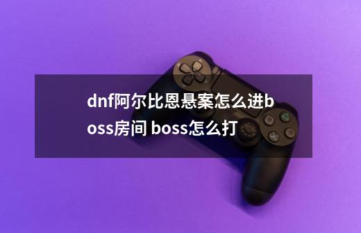 dnf阿尔比恩悬案怎么进boss房间 boss怎么打-第1张-游戏信息-龙启网