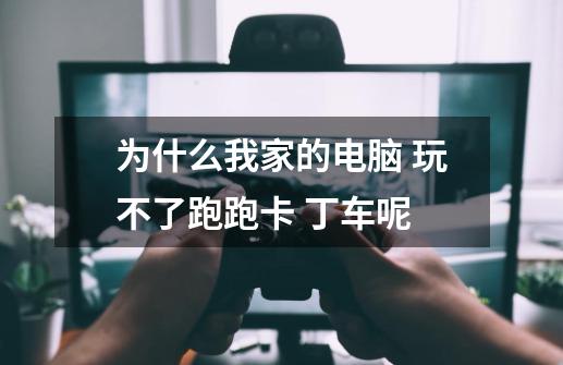 为什么我家的电脑 玩不了跑跑卡 丁车呢-第1张-游戏信息-龙启网