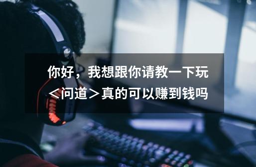 你好,我想跟你请教一下玩<问道>真的可以赚到钱吗-第1张-游戏信息-龙启网