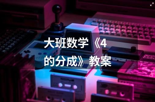 大班数学《4的分成》教案-第1张-游戏信息-龙启网