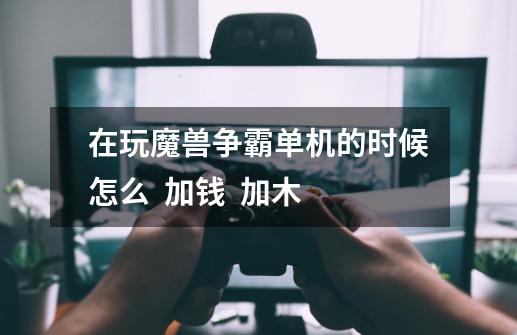 在玩魔兽争霸单机的时候怎么 加钱 加木-第1张-游戏信息-龙启网