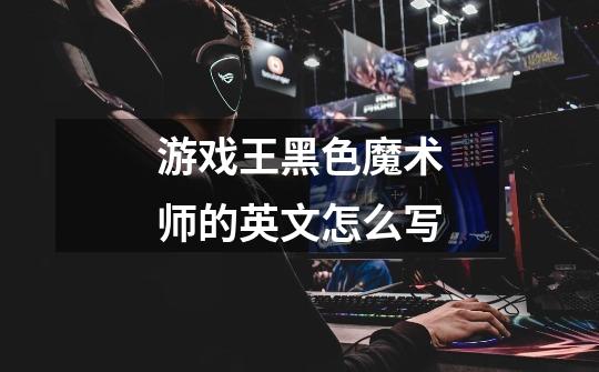 游戏王黑色魔术师的英文怎么写-第1张-游戏信息-龙启网