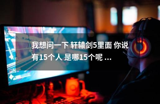 我想问一下 轩辕剑5里面 你说有15个人 是哪15个呢 听说有些还是隐藏任务不好打能不能告知下 非常感谢-第1张-游戏信息-龙启网