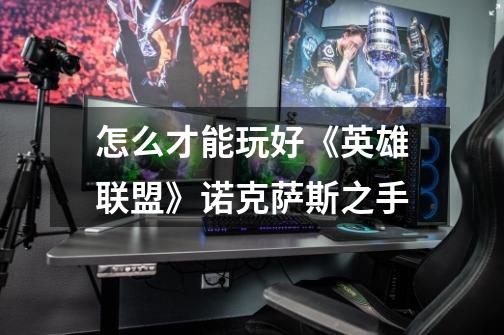 怎么才能玩好《英雄联盟》诺克萨斯之手-第1张-游戏信息-龙启网