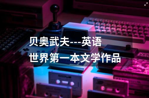 贝奥武夫---英语世界第一本文学作品-第1张-游戏信息-龙启网