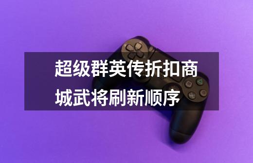 超级群英传折扣商城武将刷新顺序-第1张-游戏信息-龙启网