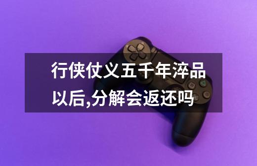 行侠仗义五千年淬品以后,分解会返还吗-第1张-游戏信息-龙启网