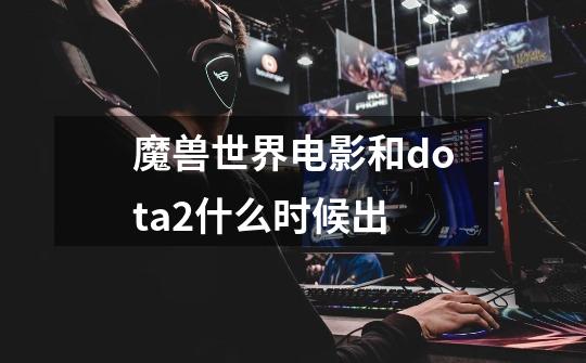 魔兽世界电影和dota2什么时候出-第1张-游戏信息-龙启网
