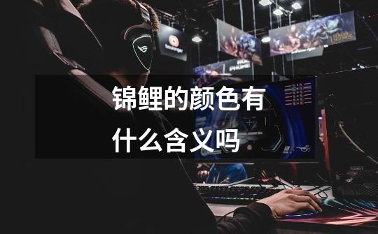 锦鲤的颜色有什么含义吗-第1张-游戏信息-龙启网