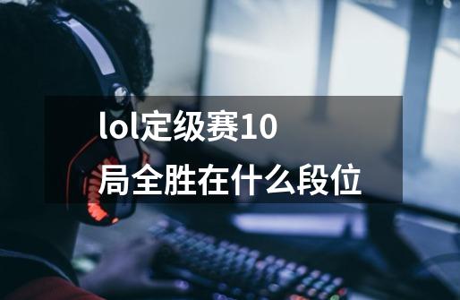 lol定级赛10局全胜在什么段位-第1张-游戏信息-龙启网