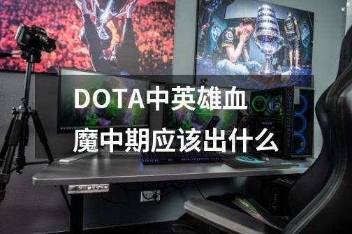DOTA中英雄血魔中期应该出什么-第1张-游戏信息-龙启网