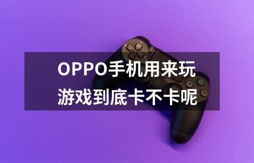 OPPO手机用来玩游戏到底卡不卡呢-第1张-游戏信息-龙启网