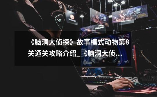 《脑洞大侦探》故事模式动物第8关通关攻略介绍_《脑洞大侦探》故事模式动物第8关通关攻略是什么-第1张-游戏信息-龙启网