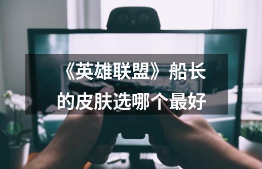 《英雄联盟》船长的皮肤选哪个最好-第1张-游戏信息-龙启网