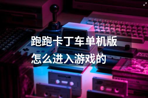 跑跑卡丁车单机版怎么进入游戏的-第1张-游戏信息-龙启网