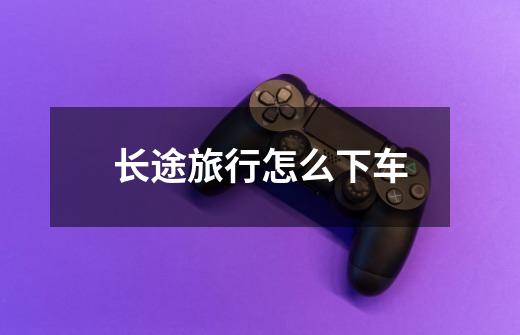 长途旅行怎么下车-第1张-游戏信息-龙启网