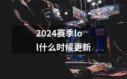 2024赛季lol什么时候更新-第1张-游戏信息-龙启网
