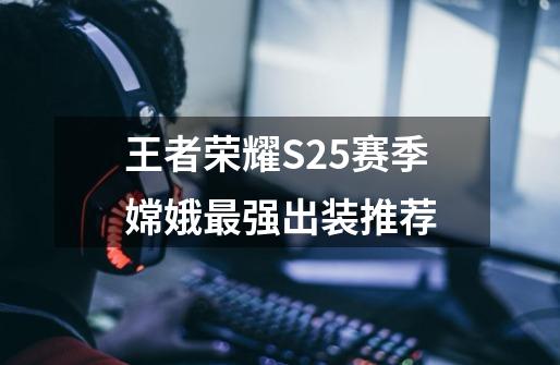 王者荣耀S25赛季嫦娥最强出装推荐-第1张-游戏信息-龙启网