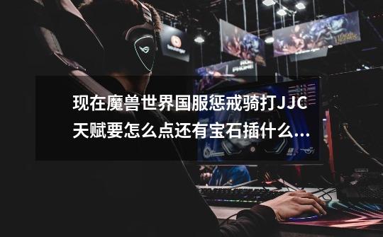 现在魔兽世界国服惩戒骑打JJC天赋要怎么点还有宝石插什么FM附什么。-第1张-游戏信息-龙启网