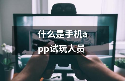 什么是手机app试玩人员-第1张-游戏信息-龙启网
