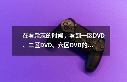 在看杂志的时候,看到一区DVD、二区DVD、六区DVD的等字眼,请问什么是一区二区啊-第1张-游戏信息-龙启网