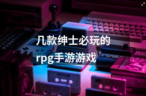 几款绅士必玩的rpg手游游戏-第1张-游戏信息-龙启网
