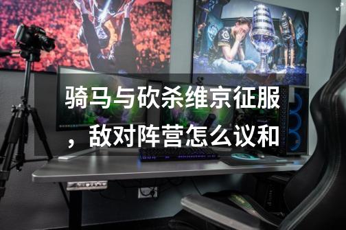 骑马与砍杀维京征服,敌对阵营怎么议和-第1张-游戏信息-龙启网