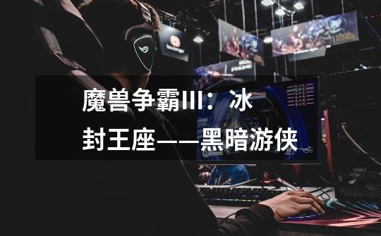魔兽争霸III:冰封王座——黑暗游侠-第1张-游戏信息-龙启网