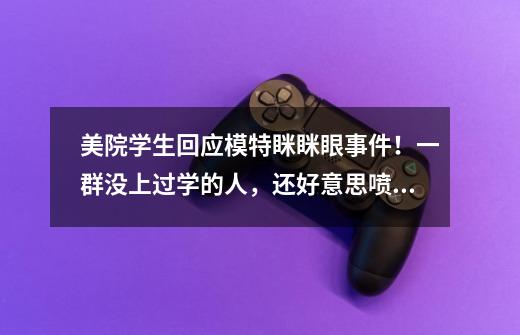 美院学生回应模特眯眯眼事件!一群没上过学的人,还好意思喷,你怎么看-第1张-游戏信息-龙启网