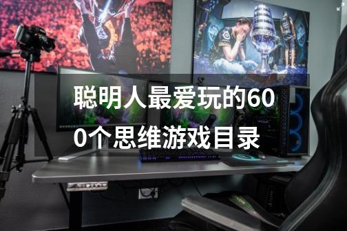 聪明人最爱玩的600个思维游戏目录-第1张-游戏信息-龙启网